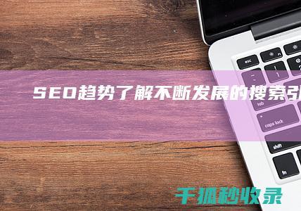 SEO 趋势：了解不断发展的搜索引擎格局 (2021 seo趋势)