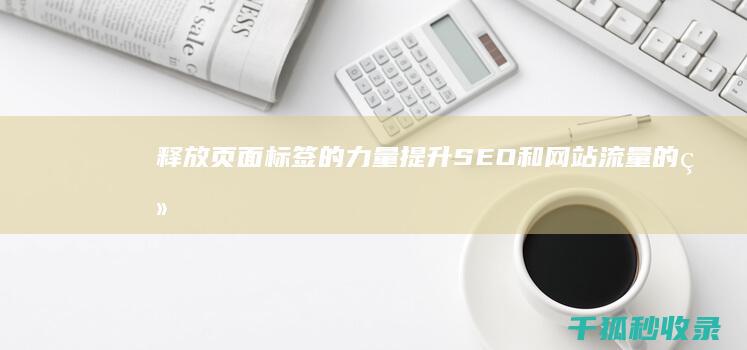 释放页面标签的力量：提升 SEO 和网站流量的终极策略 (释放页面标签是什么)