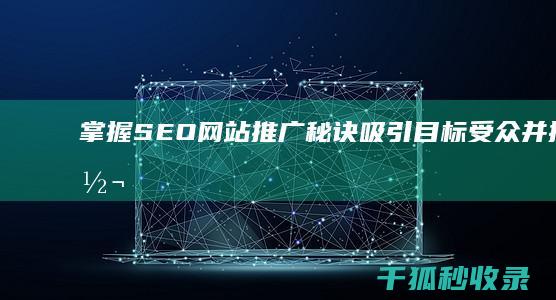 掌握 SEO 网站推广秘诀：吸引目标受众并推动转化 (seo需要掌握什么技能)