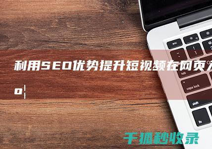 利用 SEO 优势：提升短视频在网页入口的可见度 (利用seo可以拿来做什么)