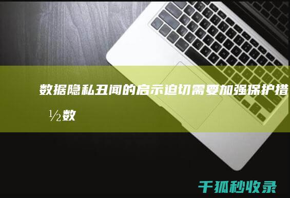 数据隐私丑闻的启示：迫切需要加强保护措施 (数据隐私问题)