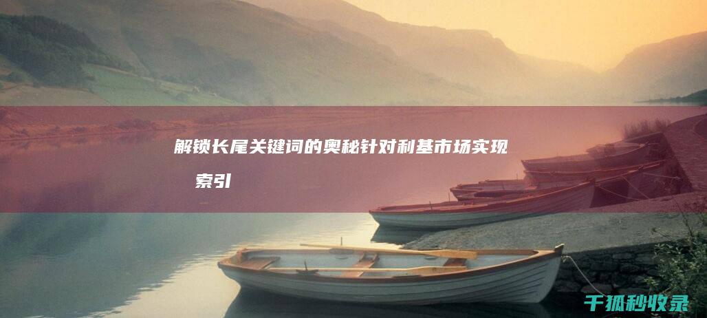 解锁长尾关键词的奥秘：针对利基市场实现搜索引擎排名 (长尾钥匙在哪)