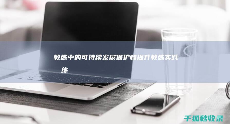 教练中的可持续发展：保护和提升教练实践 (教练中的可持续是指)