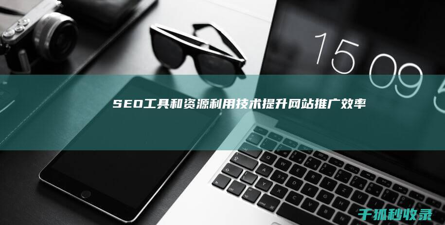 SEO 工具和资源：利用技术提升网站推广效率 (seo还是sem)