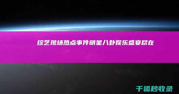 综艺现场：热点事件、明星八卦、娱乐盛宴尽在掌握 (火热综艺节目)