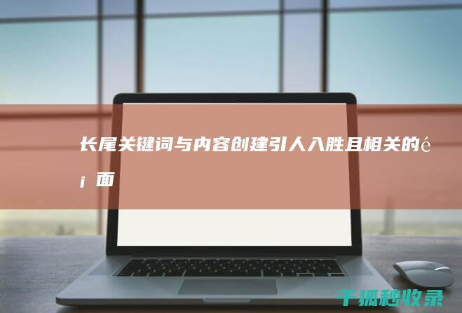 长尾关键词与内容：创建引人入胜且相关的页面 (长尾关键词与属性关键词的区别)