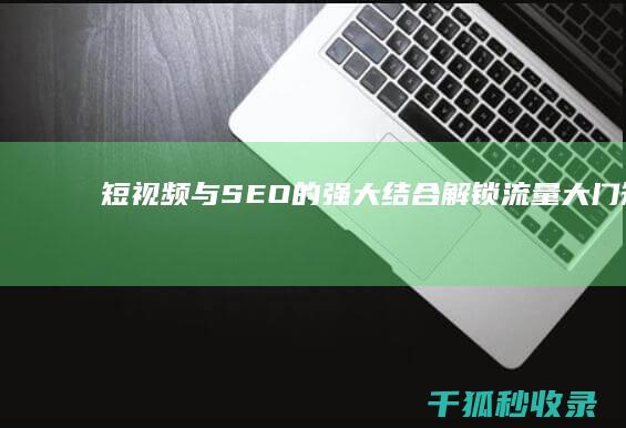 短视频与 SEO 的强大结合：解锁流量大门 (短视频与视频号的区别)