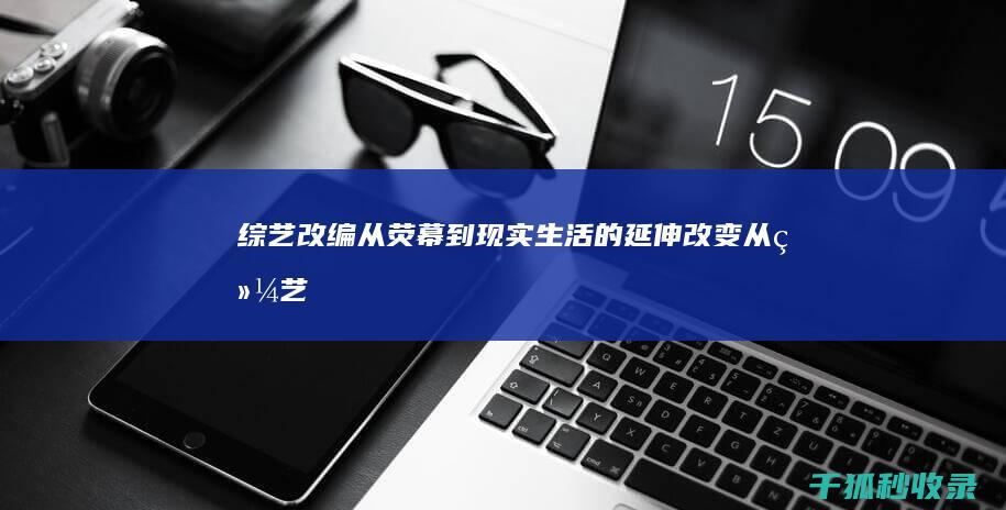 综艺改编：从荧幕到现实生活的延伸 (改变从综艺开始)