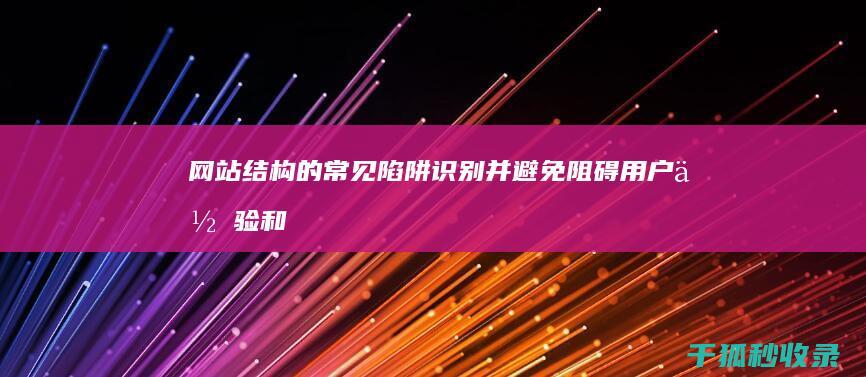 网站结构的常见陷阱：识别并避免阻碍用户体验和 SEO 的错误 (网站结构的常见问题)