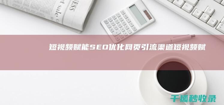 短视频赋能 SEO：优化网页引流渠道 (短视频赋能实体)