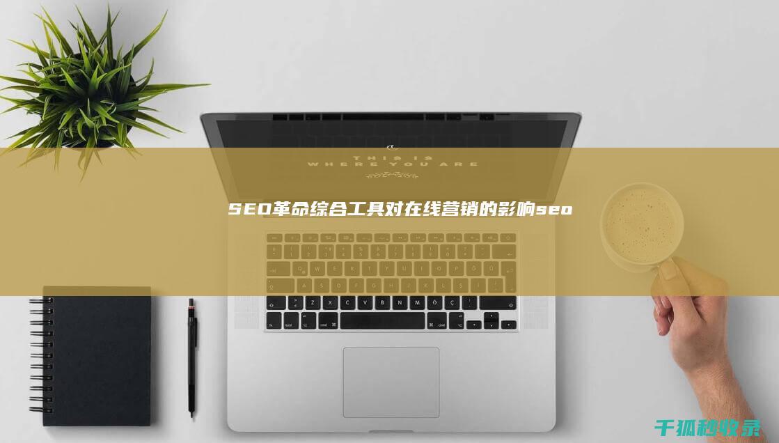 SEO 革命：综合工具对在线营销的影响 (seo gu)