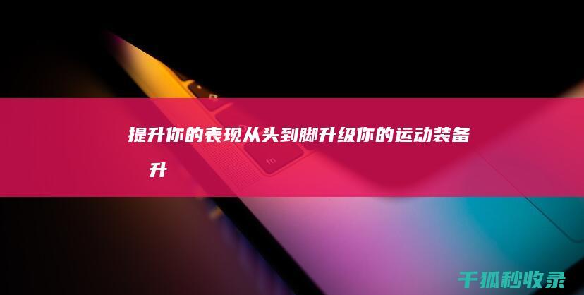 提升你的表现：从头到脚升级你的运动装备 (提升你的表现英文翻译)