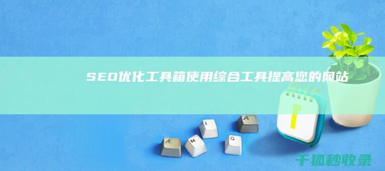 SEO 优化工具箱：使用综合工具提高您的网站 (SEO优化工具网)