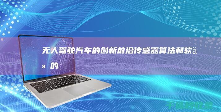 无人驾驶汽车的创新前沿：传感器、算法和软件的突破 (无人驾驶汽车多久可以普及)