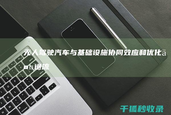 无人驾驶汽车与基础设施：协同效应和优化交通流 (无人驾驶汽车有哪些品牌)