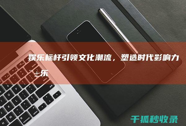 娱乐标杆：引领文化潮流，塑造时代影响力 (娱乐圈引领者 小说)