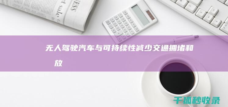 无人驾驶汽车与可持续性：减少交通拥堵和排放 (无人驾驶汽车多久可以普及)