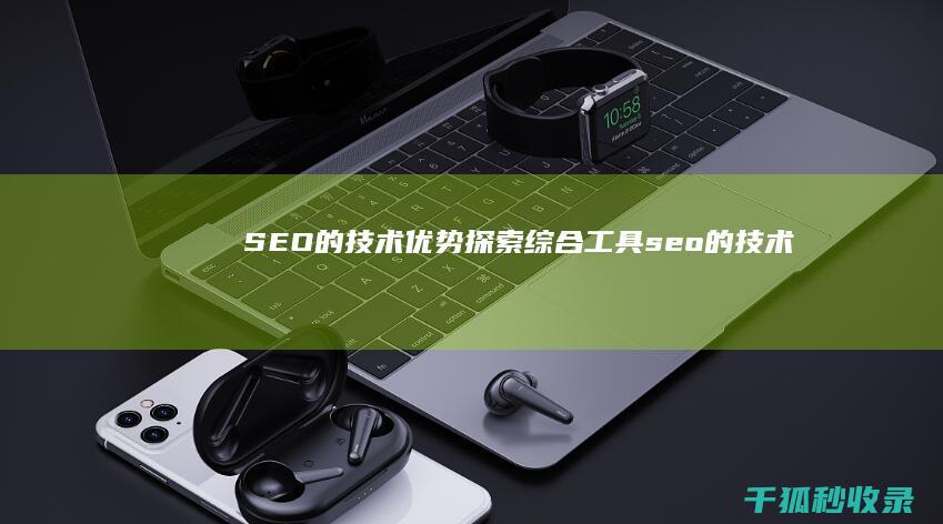 SEO 的技术优势：探索综合工具 (seo的技术手段)