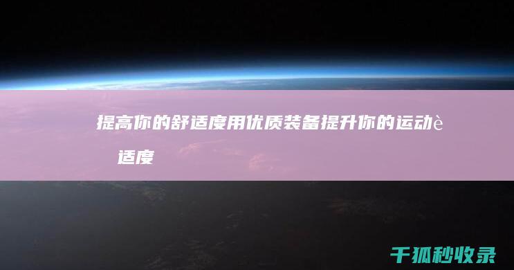 提高你的舒适度：用优质装备提升你的运动舒适度 (提高你的舒适度英文)