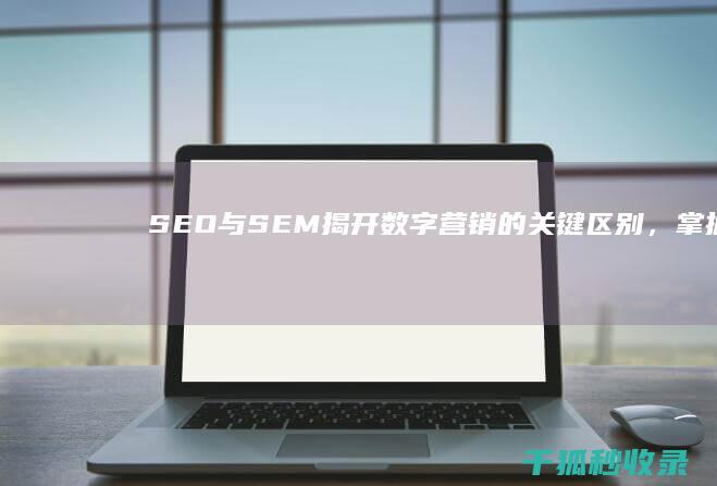 SEO 与 SEM：揭开数字营销的关键区别，掌握在线成功的秘诀 (seo与sem培训)