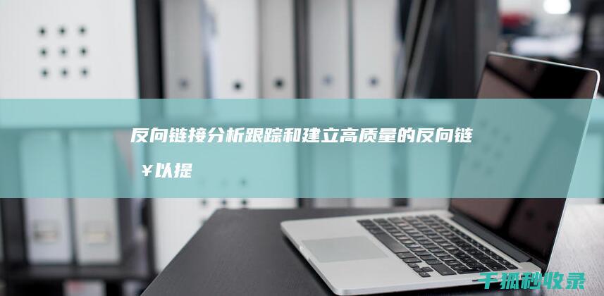 反向链接分析：跟踪和建立高质量的反向链接以提高您的网站权威性 (反向链接分析批量分析)