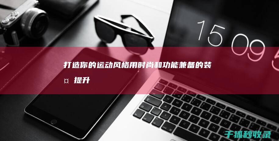 打造你的运动风格：用时尚和功能兼备的装备提升你的运动风格 (打造你的运动英语)