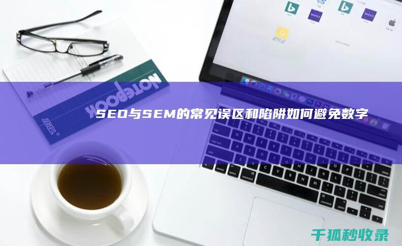 SEO 与 SEM 的常见误区和陷阱：如何避免数字营销错误 (SEO与SEM的区别)