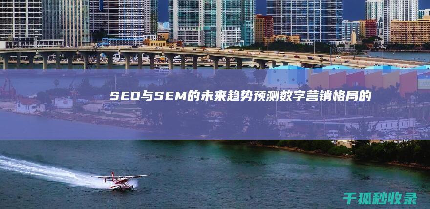 SEO 与 SEM 的未来趋势：预测数字营销格局的演变 (seo与sem培训)