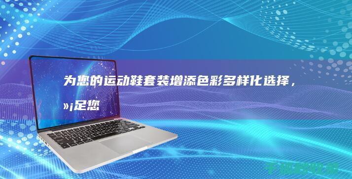 为您的运动鞋套装增添色彩：多样化选择，满足您的个人风格 (为您的运动鞋英文)