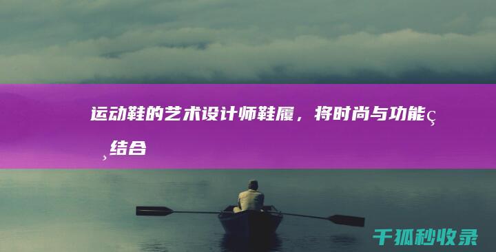 运动鞋的艺术：设计师鞋履，将时尚与功能相结合 (运动鞋的艺术字怎么写)