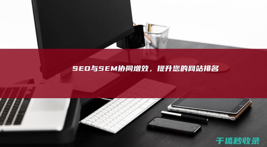 SEO 与 SEM：协同增效，提升您的网站排名 (SEO与SEM的区别)