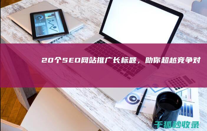 20个SEO网站推广长标题，助你超越竞争对手