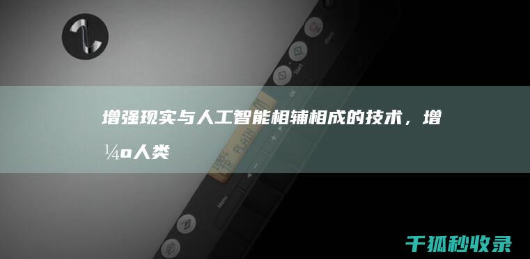 增强现实与人工智能：相辅相成的技术，增强人类能力 (增强现实与人机交互)