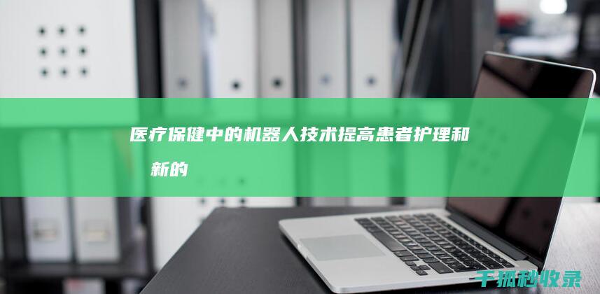 医疗保健中的机器人技术：提高患者护理和创新的方式 (医疗保健中的机器人)