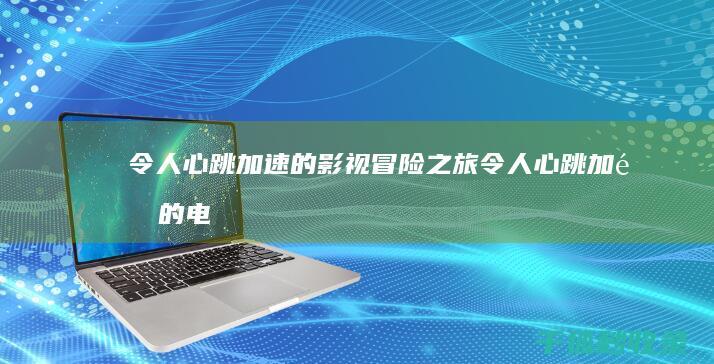 令人心跳加速的影视冒险之旅 (令人心跳加速的电影)