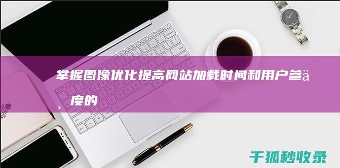 掌握图像优化：提高网站加载时间和用户参与度的技巧 (掌握图像优化的方法)