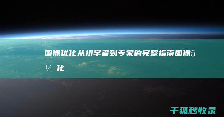 图像优化：从初学者到专家的完整指南 (图像优化是指)