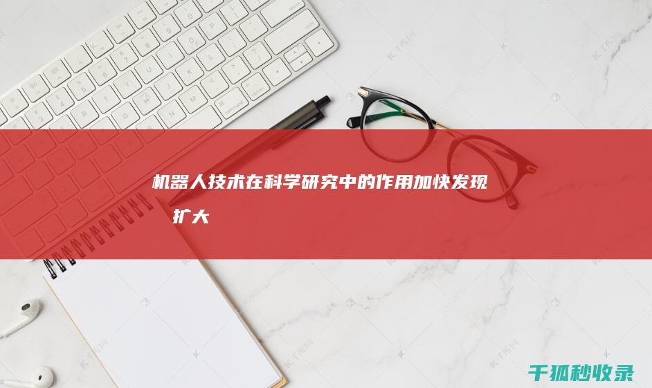 机器人技术在科学研究中的作用：加快发现和扩大知识 (机器人技术在机械工程中的应用与前景)