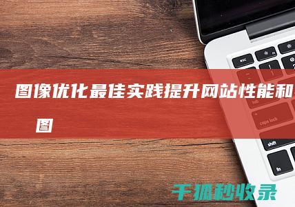 图像优化最佳实践：提升网站性能和视觉质量 (图像优化最佳方法)