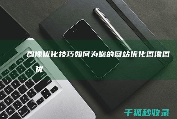 图像优化技巧：如何为您的网站优化图像 (图像优化技巧包括)