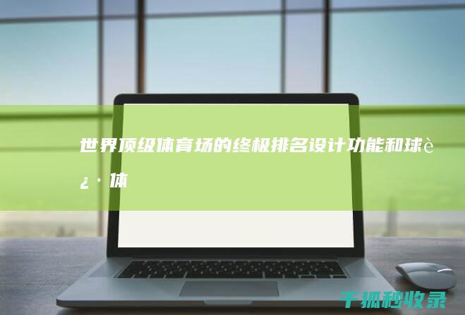 世界顶级体育场的终极排名：设计、功能和球迷体验 (世界顶级体育赛事排名)