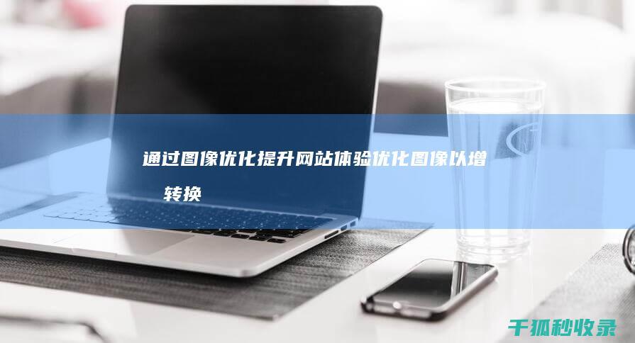 通过图像优化提升网站体验：优化图像以增加转换率 (通过图像优化的方法)