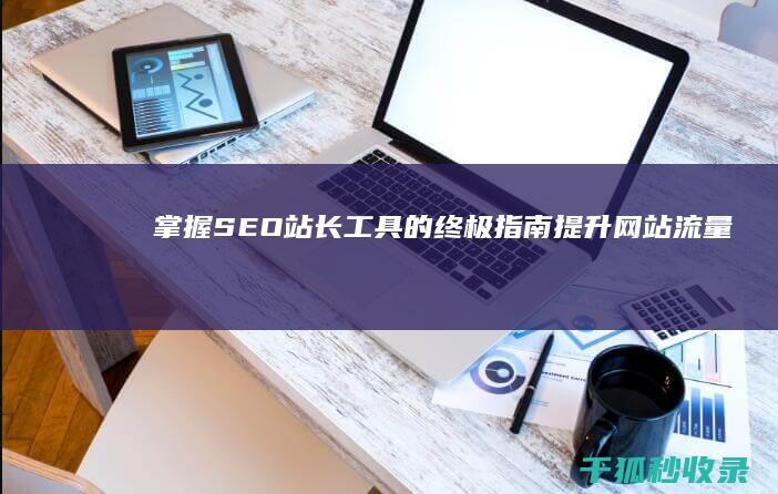 掌握SEO站长工具的终极指南：提升网站流量和排名的秘诀 (seo入门知识)