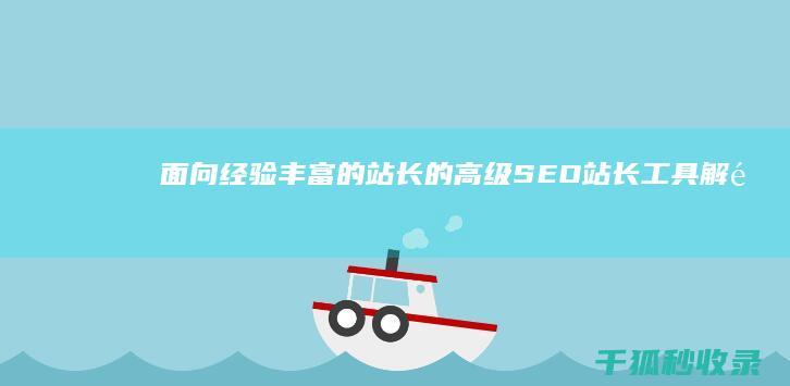 面向经验丰富的站长的高级SEO站长工具：解锁网站潜能 (面向经验丰富怎么表达)