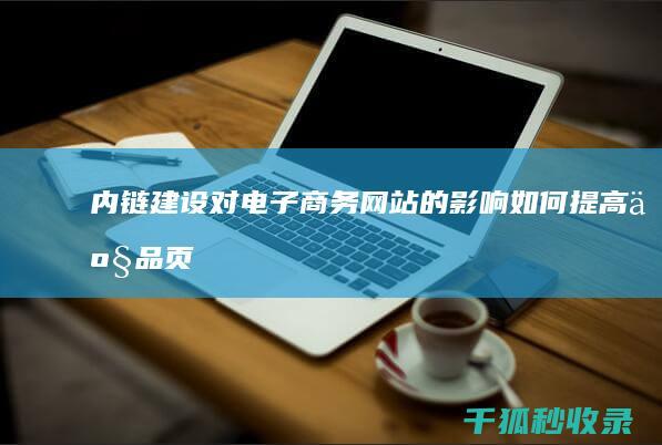 内链建设对电子商务网站的影响：如何提高产品页面可见性和转化率 (内链建设对电力的影响)