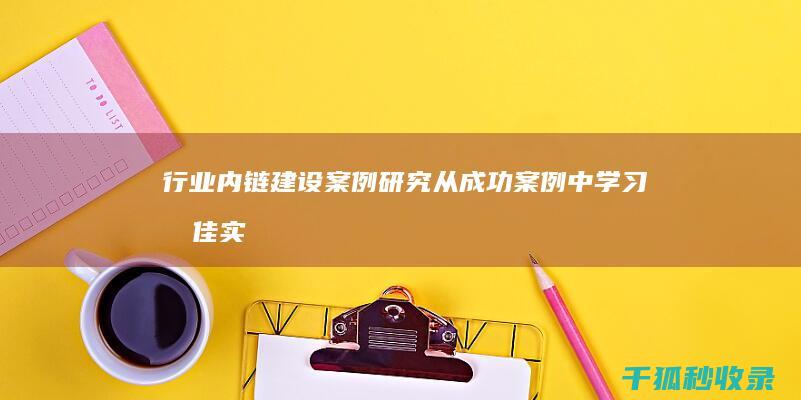 行业内链建设案例研究：从成功案例中学习最佳实践 (内链建设的优化方法)