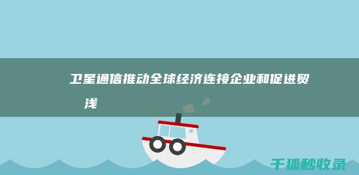 卫星通信推动全球经济：连接企业和促进贸易 (浅谈卫星通信)