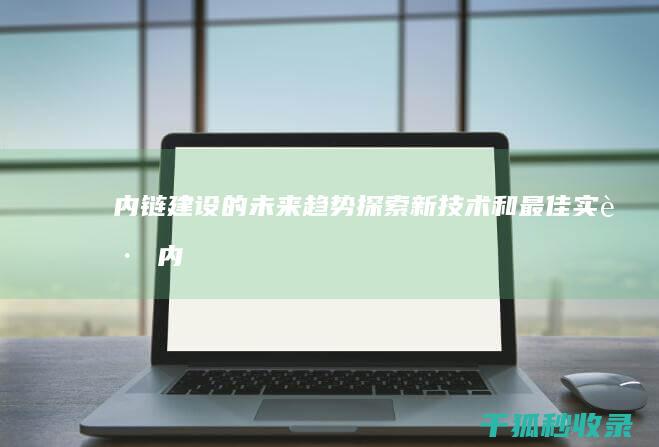 内链建设的未来趋势：探索新技术和最佳实践 (内链建设的未来前景)