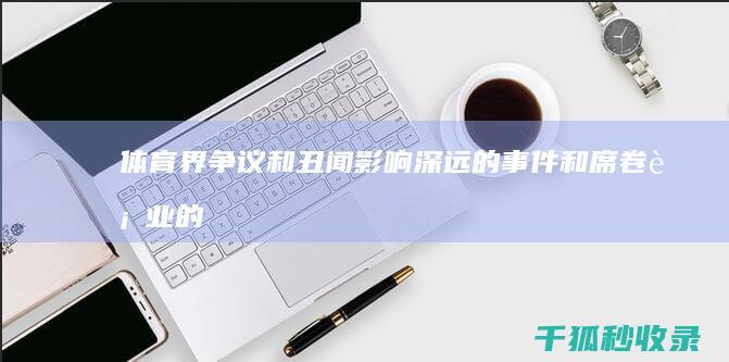 体育界争议和丑闻：影响深远的事件和席卷行业的指控 (体育争议事件)