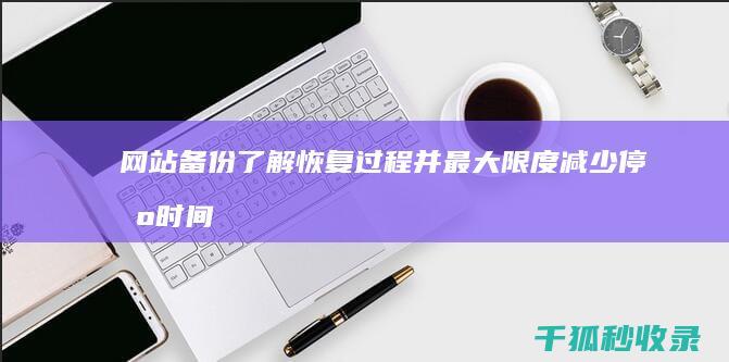 网站备份：了解恢复过程并最大限度减少停机时间 (网站备份文件)